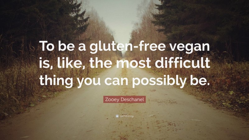 Zooey Deschanel Quote: “To be a gluten-free vegan is, like, the most difficult thing you can possibly be.”