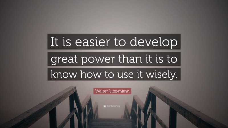 Walter Lippmann Quote: “It is easier to develop great power than it is to know how to use it wisely.”