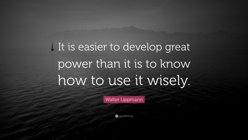 Walter Lippmann Quote: “It is easier to develop great power than it is to know how to use it wisely.”