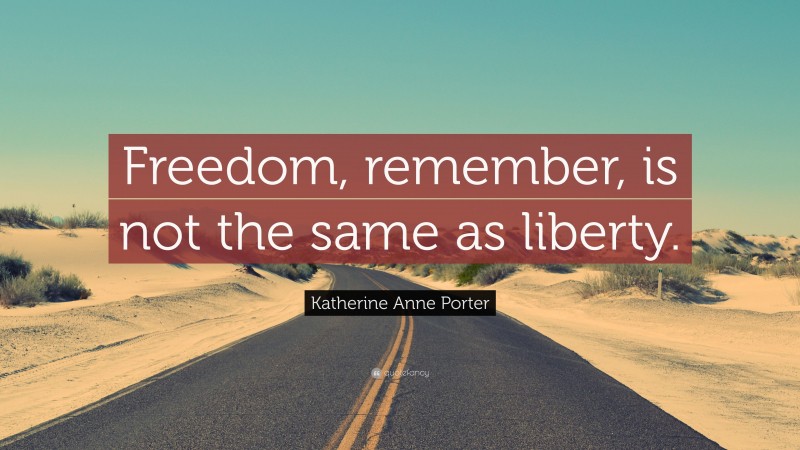 Katherine Anne Porter Quote: “Freedom, remember, is not the same as liberty.”