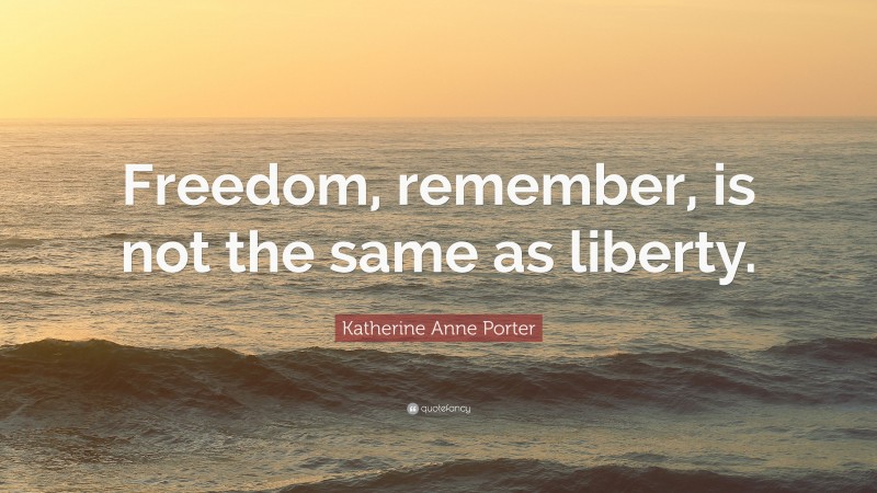 Katherine Anne Porter Quote: “Freedom, remember, is not the same as liberty.”