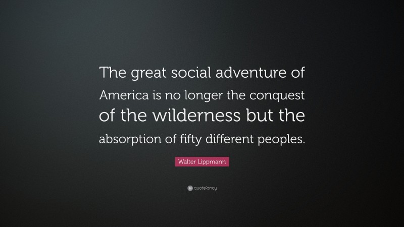 Walter Lippmann Quote: “The great social adventure of America is no longer the conquest of the wilderness but the absorption of fifty different peoples.”