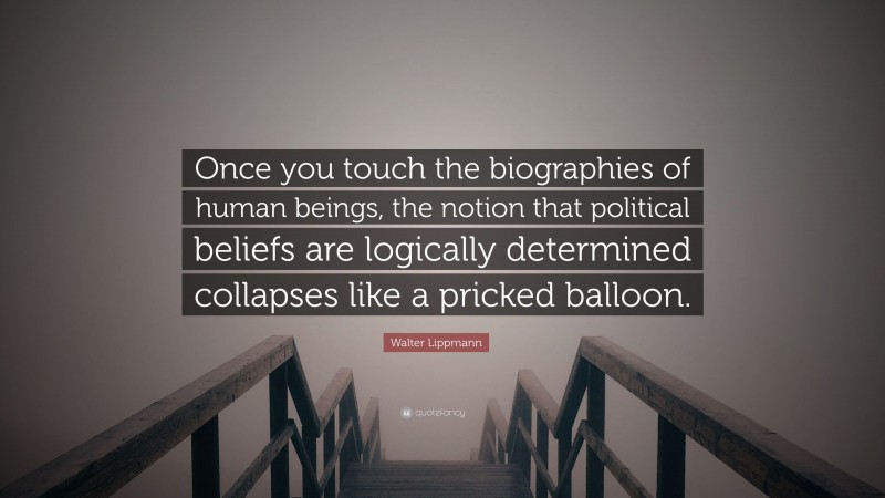 Walter Lippmann Quote: “Once you touch the biographies of human beings, the notion that political beliefs are logically determined collapses like a pricked balloon.”
