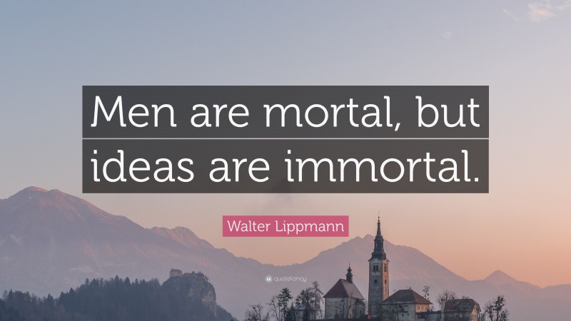 Walter Lippmann Quote: “Men are mortal, but ideas are immortal.”
