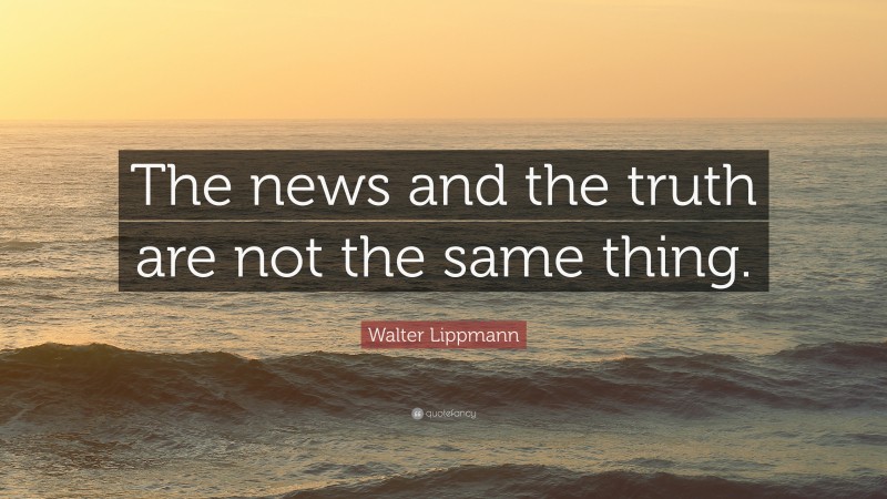 Walter Lippmann Quote: “The news and the truth are not the same thing.”