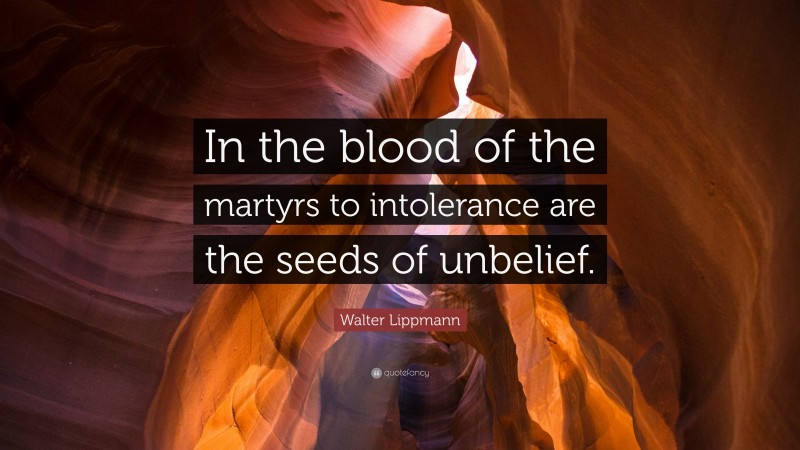Walter Lippmann Quote: “In the blood of the martyrs to intolerance are the seeds of unbelief.”