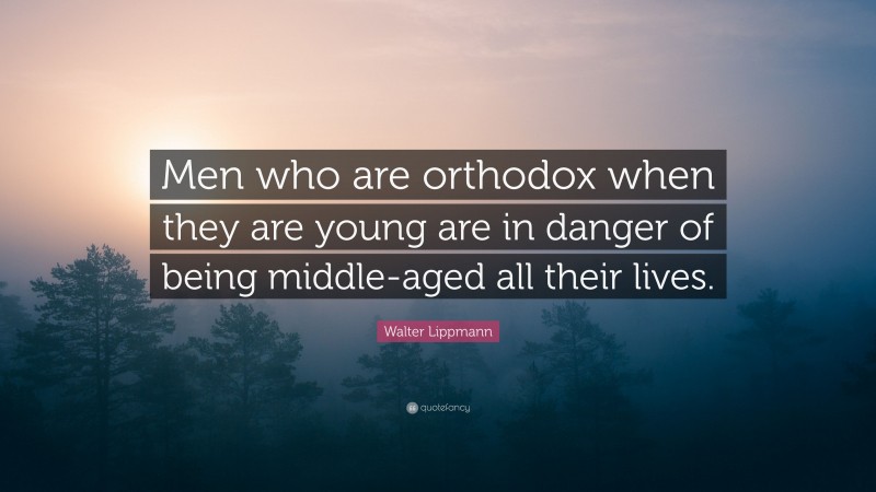 Walter Lippmann Quote: “Men who are orthodox when they are young are in danger of being middle-aged all their lives.”