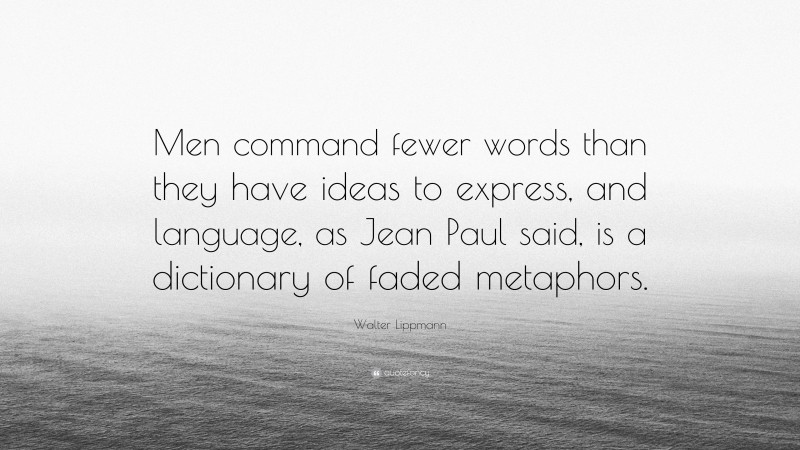 Walter Lippmann Quote: “Men command fewer words than they have ideas to express, and language, as Jean Paul said, is a dictionary of faded metaphors.”