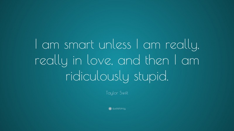 Taylor Swift Quote: “I am smart unless I am really, really in love, and then I am ridiculously stupid.”