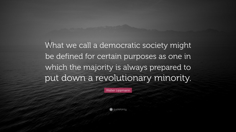 Walter Lippmann Quote: “What we call a democratic society might be defined for certain purposes as one in which the majority is always prepared to put down a revolutionary minority.”
