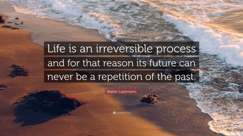 Walter Lippmann Quote: “Life is an irreversible process and for that reason its future can never be a repetition of the past.”