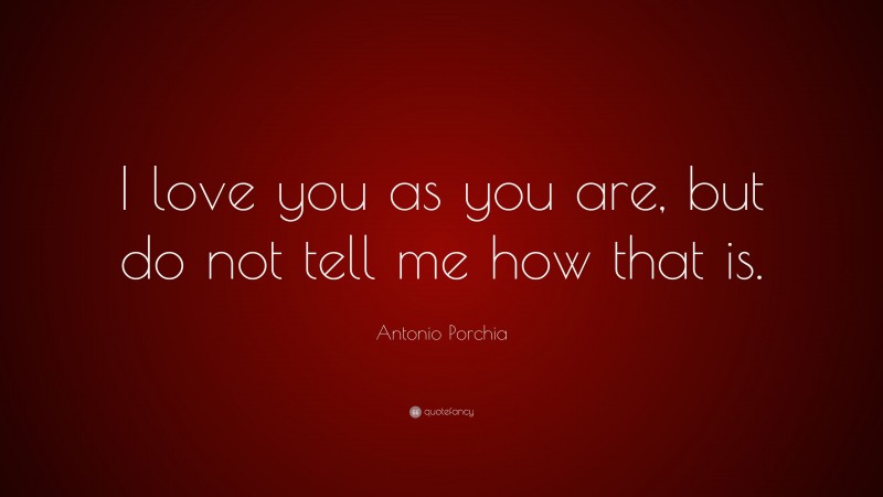 Antonio Porchia Quote: “I love you as you are, but do not tell me how that is.”