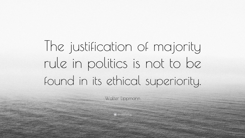 Walter Lippmann Quote: “The justification of majority rule in politics is not to be found in its ethical superiority.”