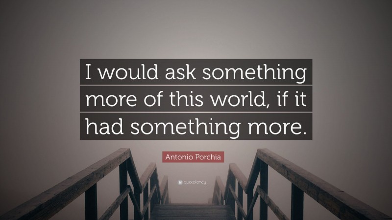 Antonio Porchia Quote: “I would ask something more of this world, if it had something more.”