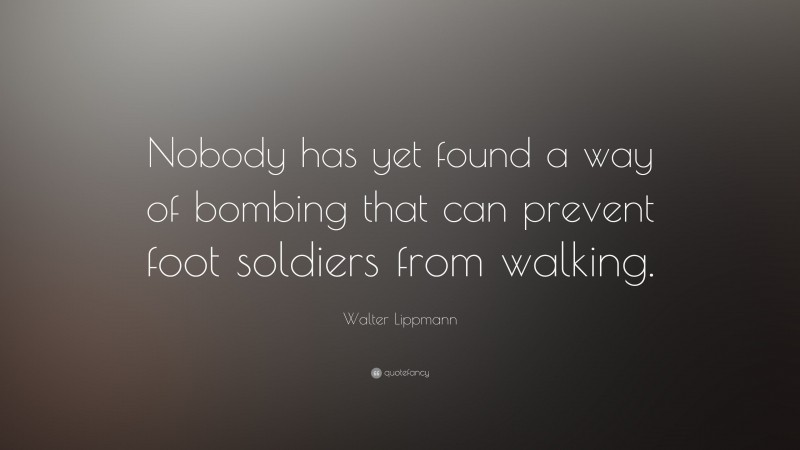 Walter Lippmann Quote: “Nobody has yet found a way of bombing that can prevent foot soldiers from walking.”