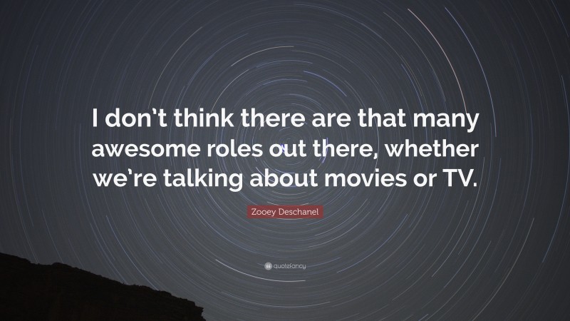 Zooey Deschanel Quote: “I don’t think there are that many awesome roles out there, whether we’re talking about movies or TV.”