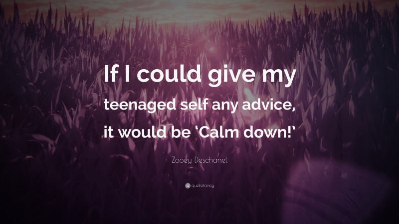 Zooey Deschanel Quote: “If I could give my teenaged self any advice, it would be ‘Calm down!’”