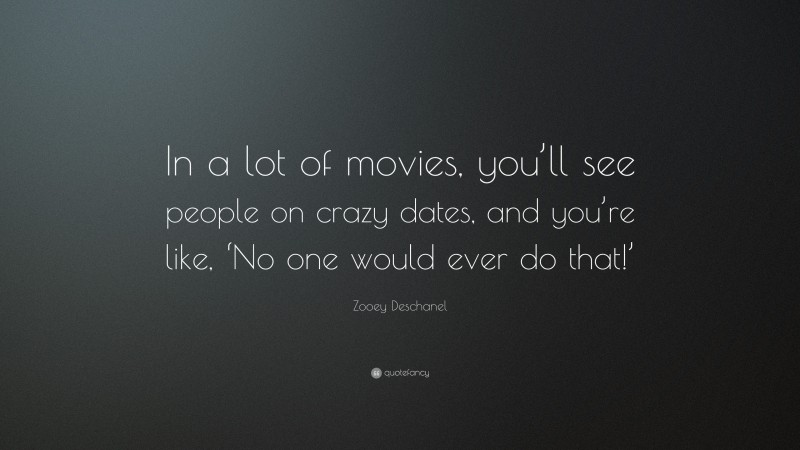 Zooey Deschanel Quote: “In a lot of movies, you’ll see people on crazy dates, and you’re like, ‘No one would ever do that!’”