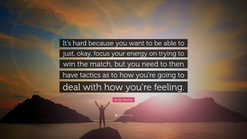 Andy Murray Quote: “It’s hard because you want to be able to just, okay, focus your energy on trying to win the match, but you need to then have tactics as to how you’re going to deal with how you’re feeling.”