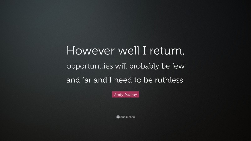 Andy Murray Quote: “However well I return, opportunities will probably be few and far and I need to be ruthless.”