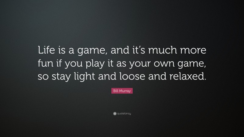 Bill Murray Quote: “Life is a game, and it’s much more fun if you play it as your own game, so stay light and loose and relaxed.”