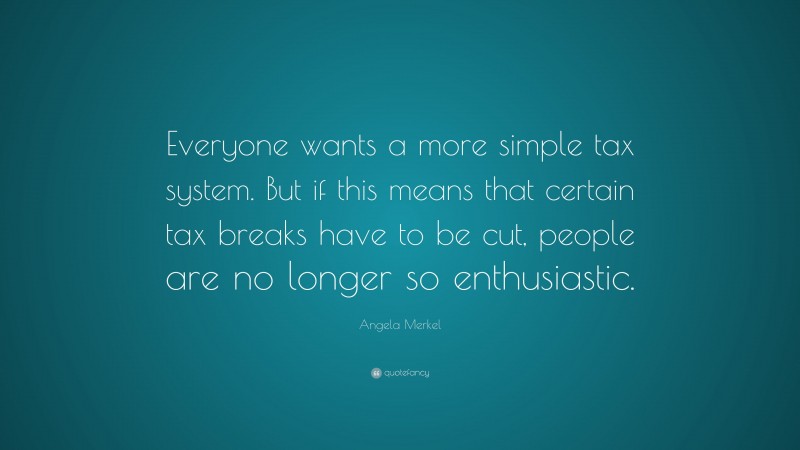 Angela Merkel Quote: “Everyone wants a more simple tax system. But if this means that certain tax breaks have to be cut, people are no longer so enthusiastic.”