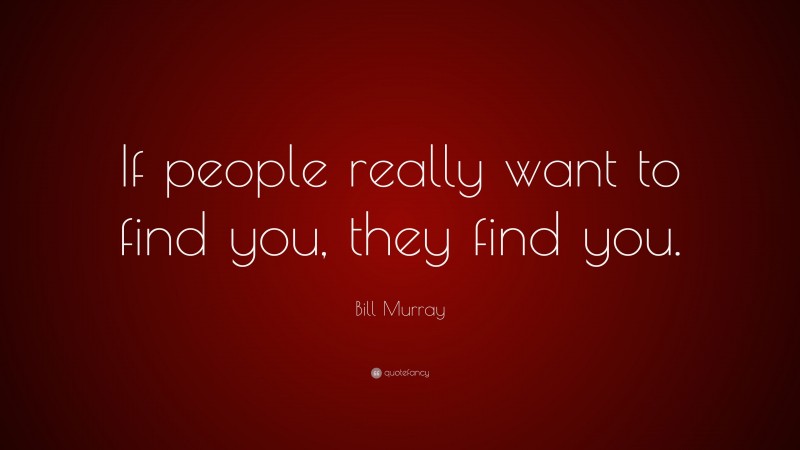 Bill Murray Quote: “If people really want to find you, they find you.”
