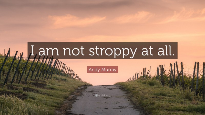 Andy Murray Quote: “I am not stroppy at all.”