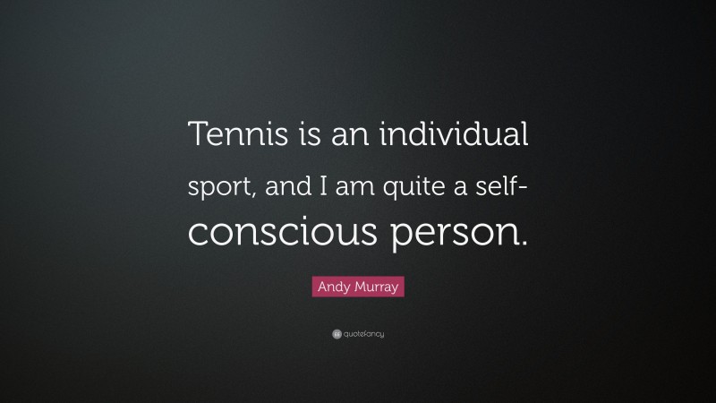 Andy Murray Quote: “Tennis is an individual sport, and I am quite a self-conscious person.”