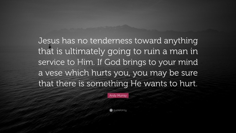 Andy Murray Quote: “Jesus has no tenderness toward anything that is ultimately going to ruin a man in service to Him. If God brings to your mind a vese which hurts you, you may be sure that there is something He wants to hurt.”