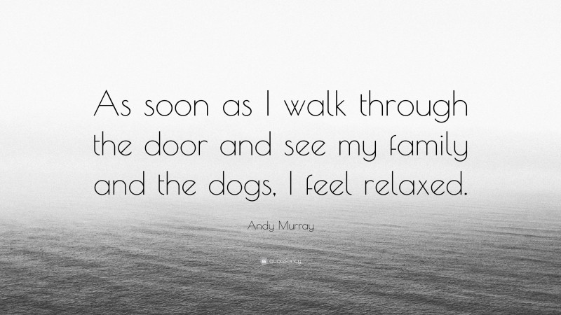 Andy Murray Quote: “As soon as I walk through the door and see my family and the dogs, I feel relaxed.”