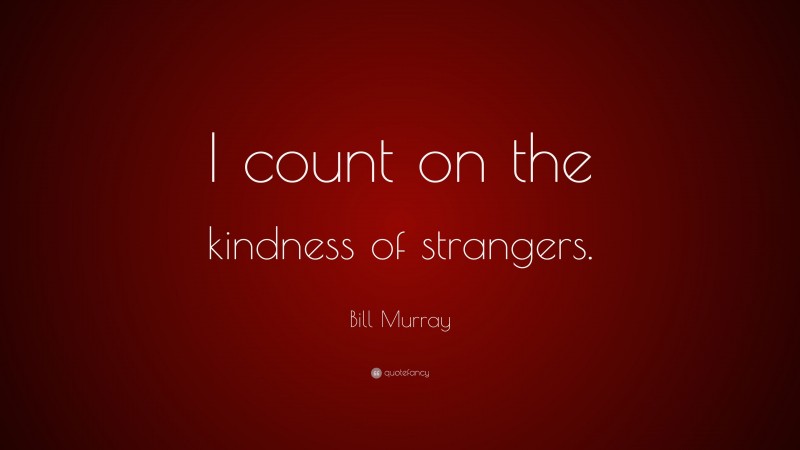 Bill Murray Quote: “I count on the kindness of strangers.”
