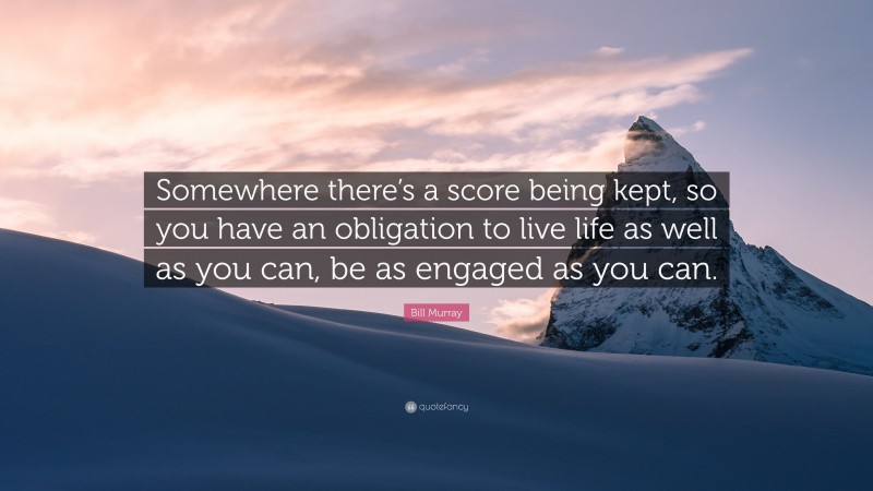 Bill Murray Quote: “Somewhere there’s a score being kept, so you have an obligation to live life as well as you can, be as engaged as you can.”