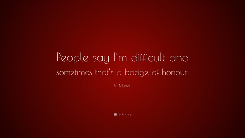 Bill Murray Quote: “People say I’m difficult and sometimes that’s a badge of honour.”