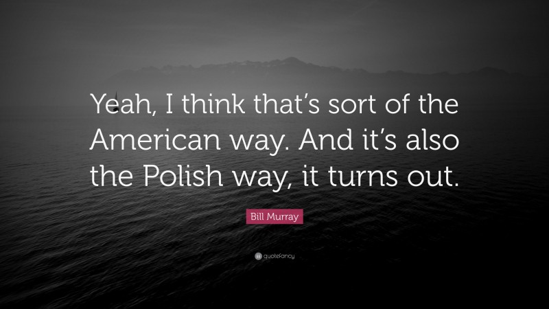 Bill Murray Quote: “Yeah, I think that’s sort of the American way. And it’s also the Polish way, it turns out.”
