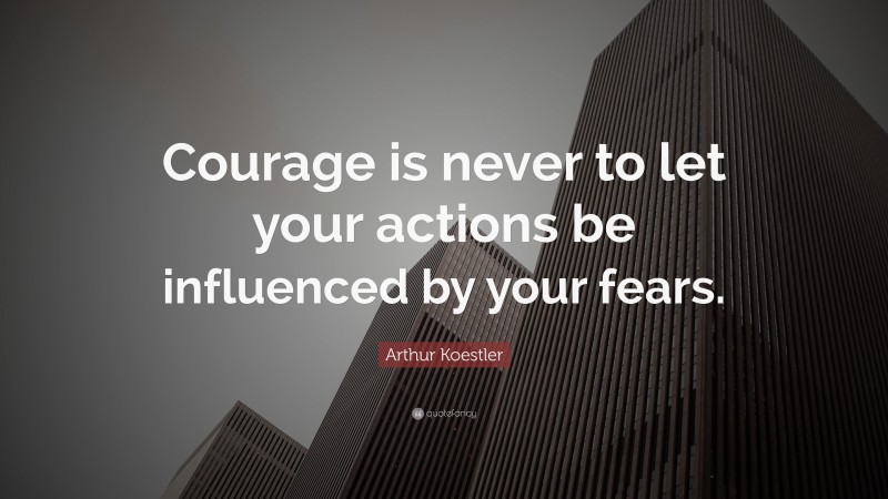 Arthur Koestler Quote: “Courage is never to let your actions be influenced by your fears.”
