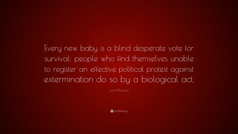 Lewis Mumford Quote: “Every new baby is a blind desperate vote for survival: people who find themselves unable to register an effective political protest against extermination do so by a biological act.”