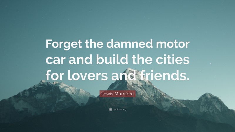 Lewis Mumford Quote: “Forget the damned motor car and build the cities for lovers and friends.”