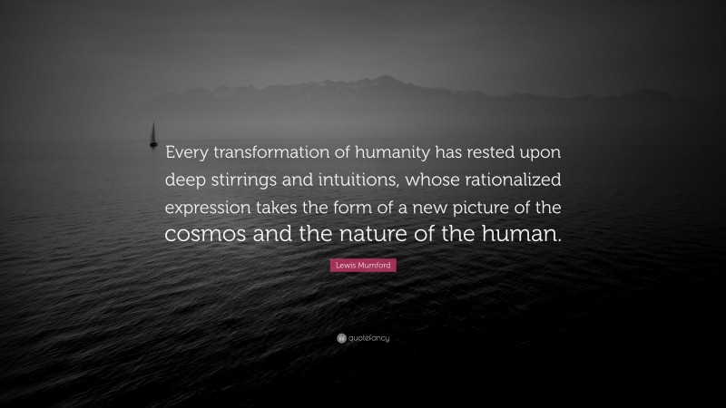 Lewis Mumford Quote: “Every transformation of humanity has rested upon deep stirrings and intuitions, whose rationalized expression takes the form of a new picture of the cosmos and the nature of the human.”