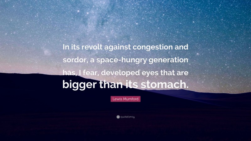 Lewis Mumford Quote: “In its revolt against congestion and sordor, a space-hungry generation has, I fear, developed eyes that are bigger than its stomach.”