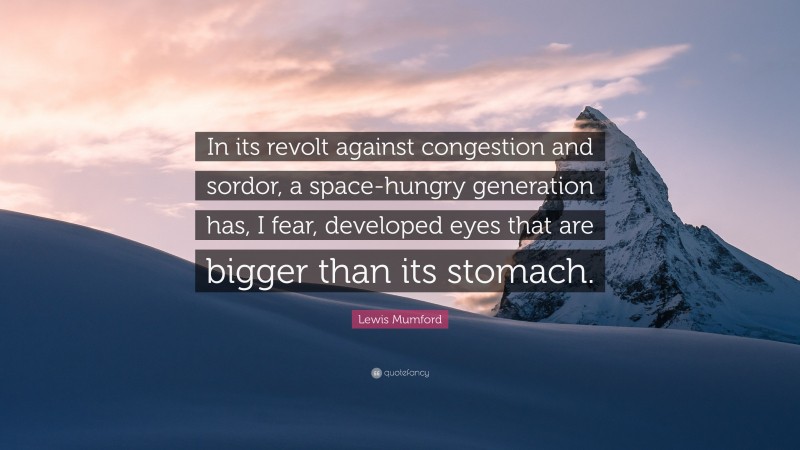 Lewis Mumford Quote: “In its revolt against congestion and sordor, a space-hungry generation has, I fear, developed eyes that are bigger than its stomach.”