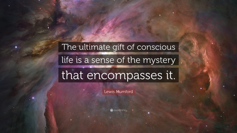 Lewis Mumford Quote: “The ultimate gift of conscious life is a sense of the mystery that encompasses it.”