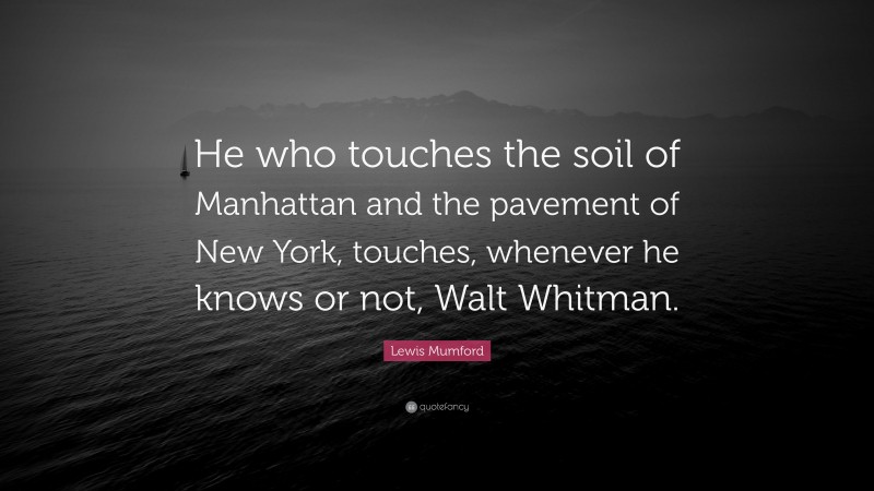Lewis Mumford Quote: “He who touches the soil of Manhattan and the pavement of New York, touches, whenever he knows or not, Walt Whitman.”