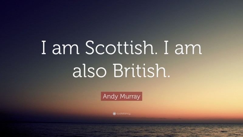 Andy Murray Quote: “I am Scottish. I am also British.”