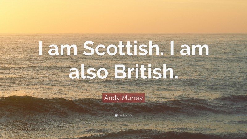 Andy Murray Quote: “I am Scottish. I am also British.”