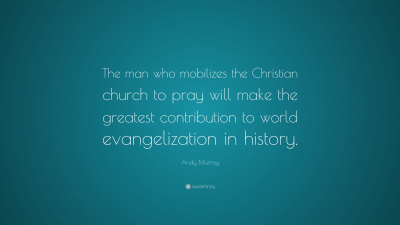 Andy Murray Quote: “The man who mobilizes the Christian church to pray will make the greatest contribution to world evangelization in history.”