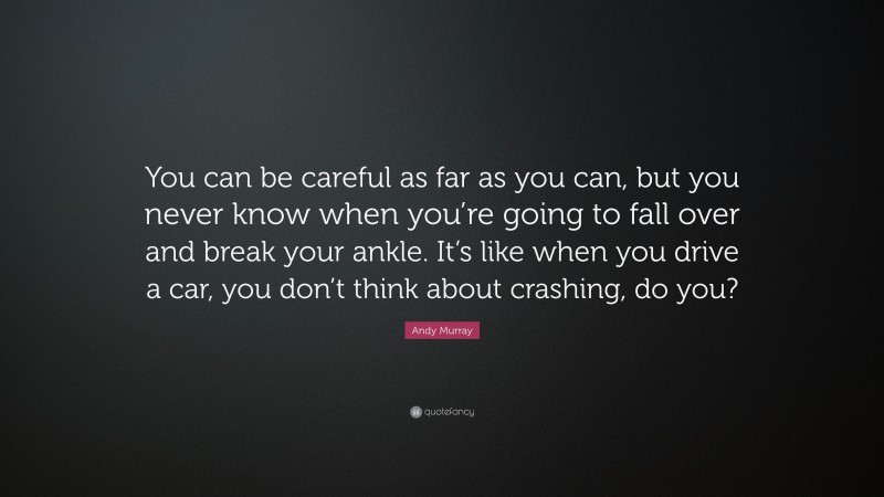 Andy Murray Quote: “You can be careful as far as you can, but you never know when you’re going to fall over and break your ankle. It’s like when you drive a car, you don’t think about crashing, do you?”