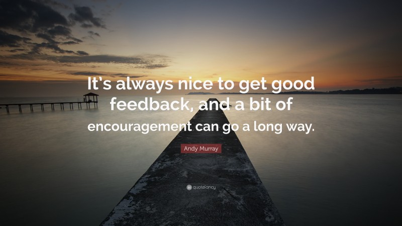 Andy Murray Quote: “It’s always nice to get good feedback, and a bit of encouragement can go a long way.”