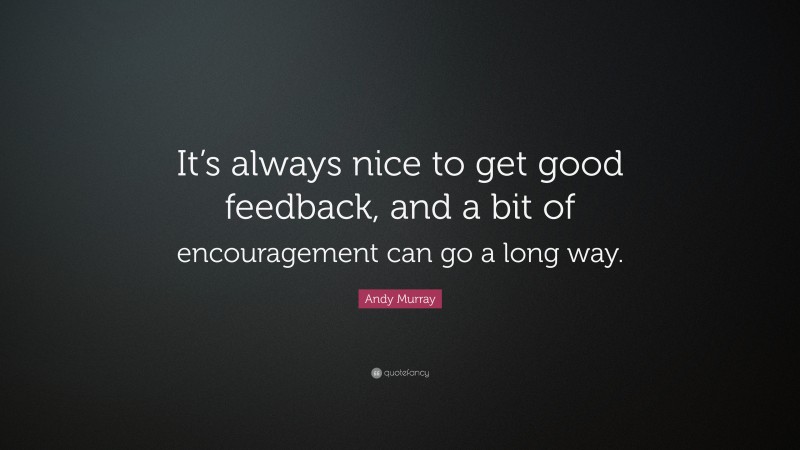 Andy Murray Quote: “It’s always nice to get good feedback, and a bit of encouragement can go a long way.”