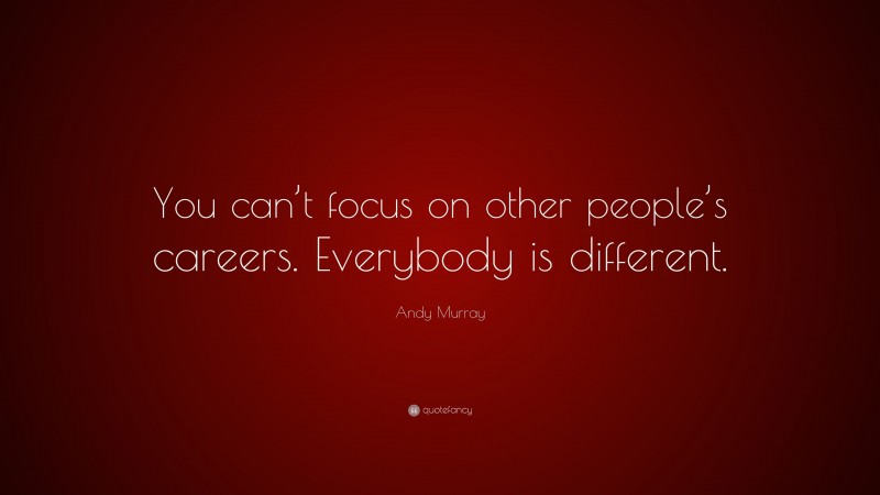 Andy Murray Quote: “You can’t focus on other people’s careers. Everybody is different.”